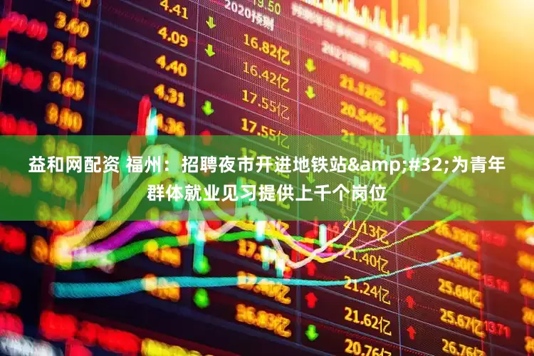 益和网配资 福州：招聘夜市开进地铁站 为青年群体就业见习提供上千个岗位
