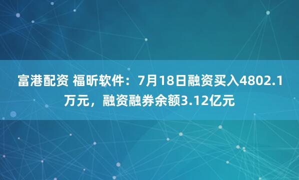 富港配资 福昕软件：7月18日融资买入4802.1万元，融资融券余额3.12亿元