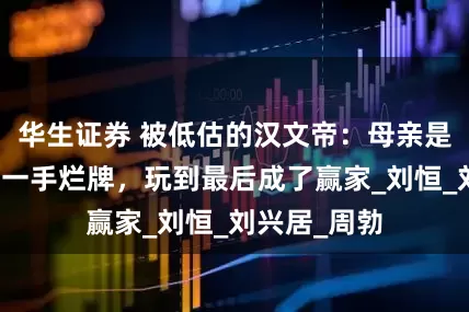 华生证券 被低估的汉文帝：母亲是二婚，开局一手烂牌，玩到最后成了赢家_刘恒_刘兴居_周勃