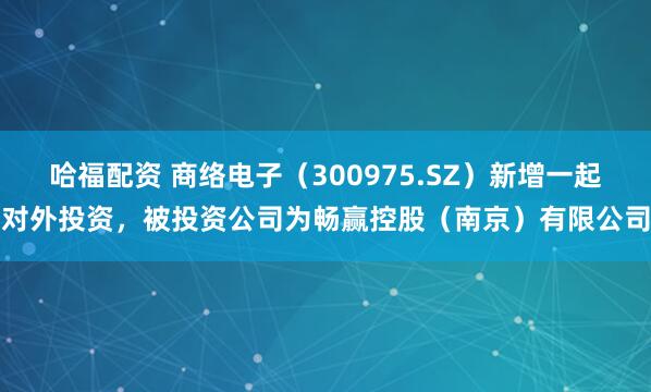 哈福配资 商络电子（300975.SZ）新增一起对外投资，被投资公司为畅赢控股（南京）有限公司