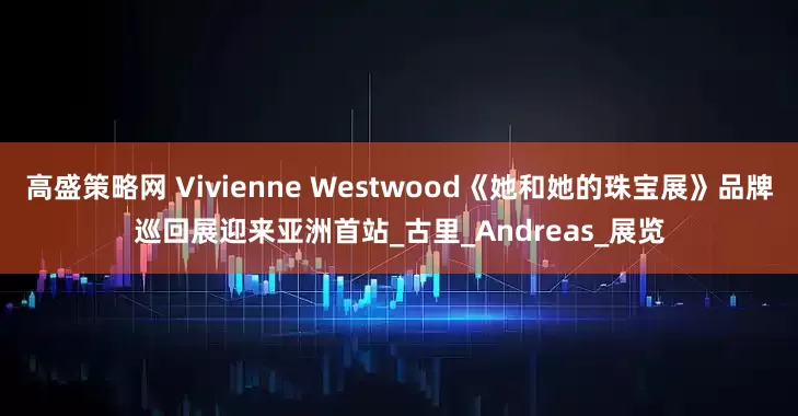 高盛策略网 Vivienne Westwood《她和她的珠宝展》品牌巡回展迎来亚洲首站_古里_Andreas_展览