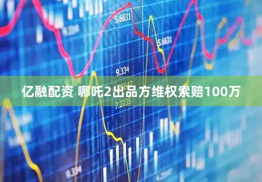 亿融配资 哪吒2出品方维权索赔100万