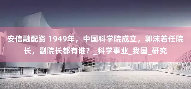 安信融配资 1949年，中国科学院成立，郭沫若任院长，副院长都有谁？_科学事业_我国_研究