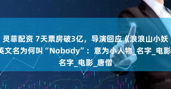 灵菲配资 7天票房破3亿，导演回应《浪浪山小妖怪》英文名为何叫“Nobody”：意为小人物_名字_电影_唐僧