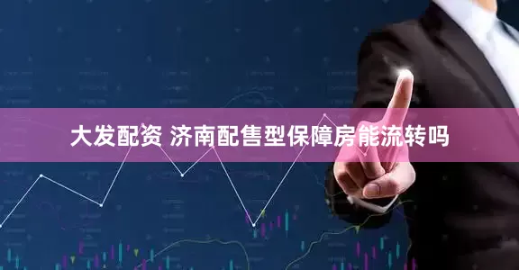 大发配资 济南配售型保障房能流转吗
