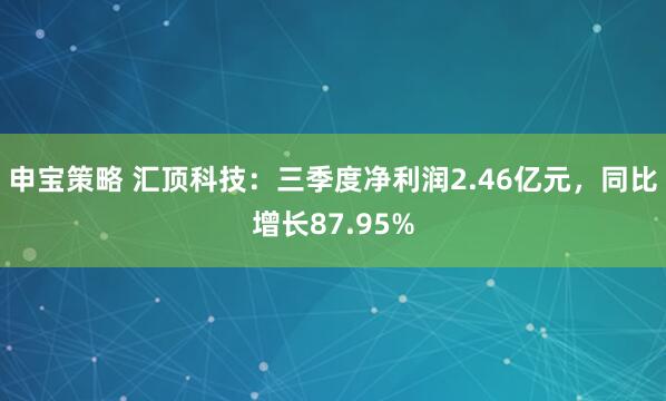 申宝策略 汇顶科技：三季度净利润2.46亿元，同比增长87.95%