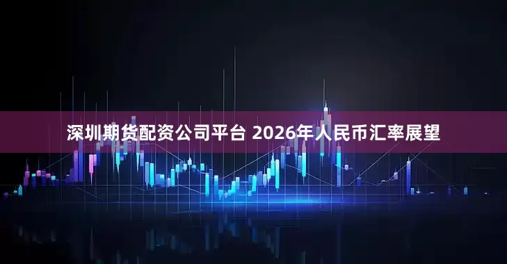 深圳期货配资公司平台 2026年人民币汇率展望