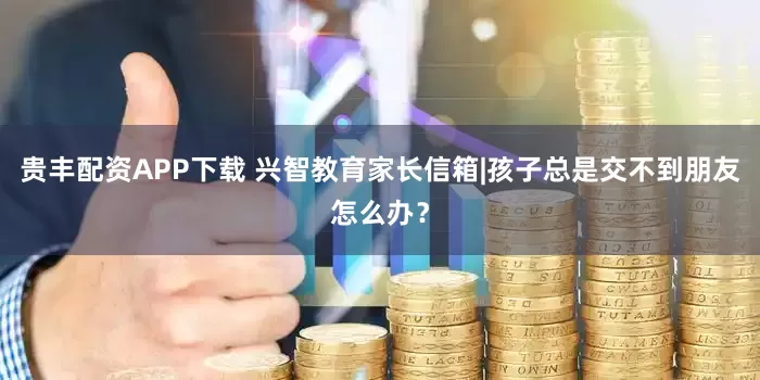 贵丰配资APP下载 兴智教育家长信箱|孩子总是交不到朋友怎么办？
