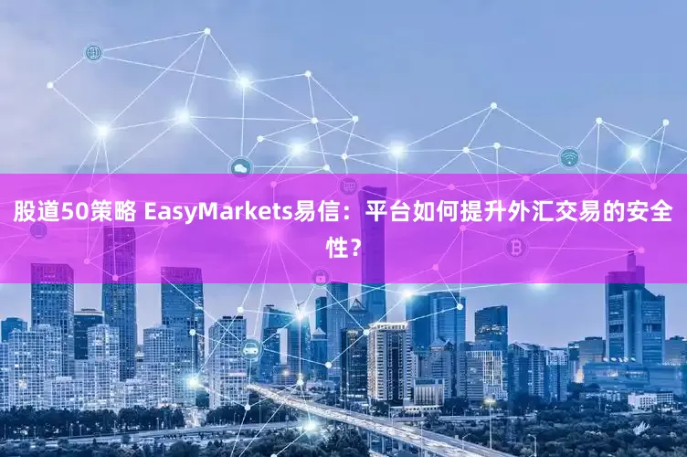 股道50策略 EasyMarkets易信：平台如何提升外汇交易的安全性？