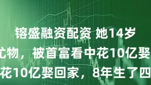 镕盛融资配资 她14岁已是人间尤物，被首富看中花10亿娶回家，8年生了四胎