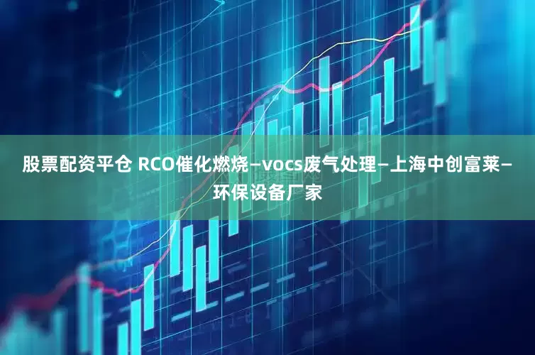 股票配资平仓 RCO催化燃烧—vocs废气处理—上海中创富莱—环保设备厂家