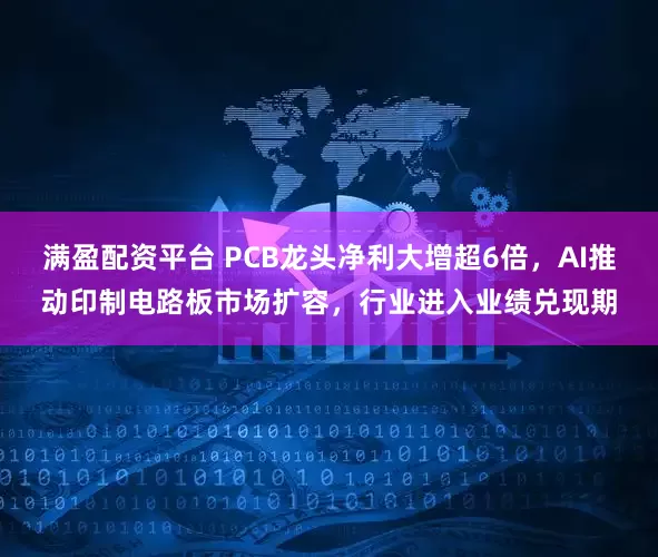 满盈配资平台 PCB龙头净利大增超6倍，AI推动印制电路板市场扩容，行业进入业绩兑现期