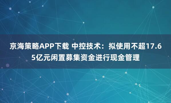 京海策略APP下载 中控技术：拟使用不超17.65亿元闲置募集资金进行现金管理