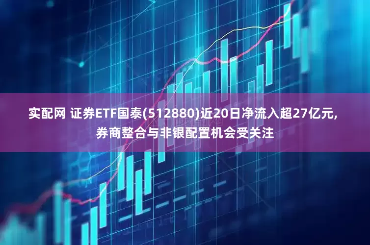 实配网 证券ETF国泰(512880)近20日净流入超27亿元, 券商整合与非银配置机会受关注