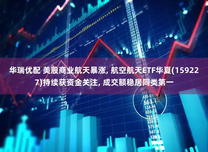 华瑞优配 美股商业航天暴涨, 航空航天ETF华夏(159227)持续获资金关注, 成交额稳居同类第一